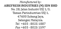 Manufactured by: AIREFRESH INDUSTRIES (M) SDN BHD No. 28, Jalan Industri USJ 1/3, Taman Perindustrian USJ 1, 47600 Subang Jaya, Selangor, Malaysia. Tel: +603 - 8025 1887 Fax: +603 - 8025 1597